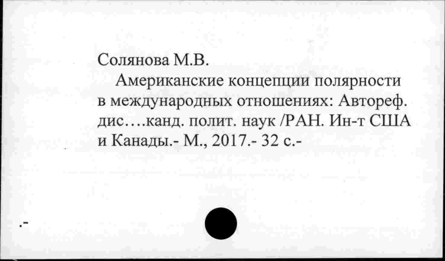 ﻿Солянова М.В.
Американские концепции полярности в международных отношениях: Автореф. дис....канд. полит, наук /РАН. Ин-т США и Канады.- М., 2017,- 32 с,-